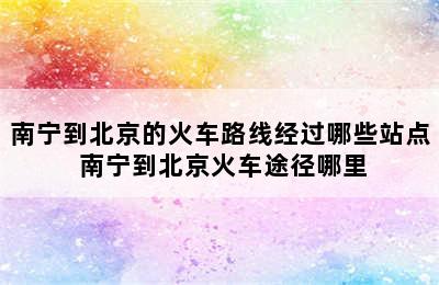 南宁到北京的火车路线经过哪些站点 南宁到北京火车途径哪里